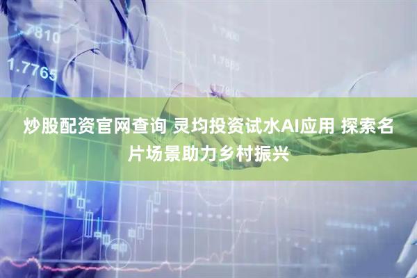炒股配资官网查询 灵均投资试水AI应用 探索名片场景助力乡村振兴
