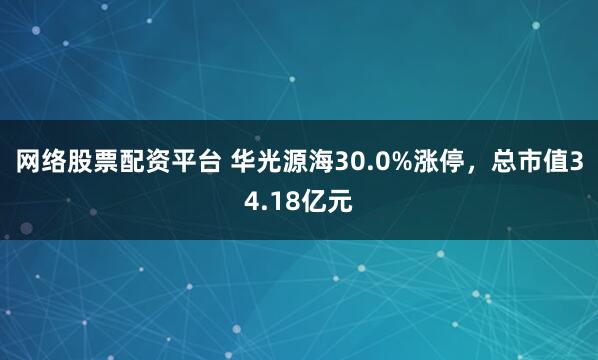 网络股票配资平台 华光源海30.0%涨停，总市值34.18亿元