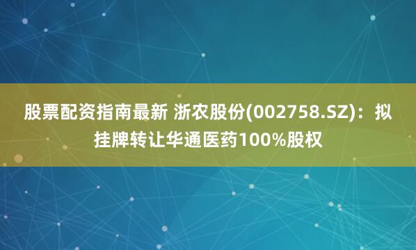 股票配资指南最新 浙农股份(002758.SZ)：拟挂牌转让华通医药100%股权