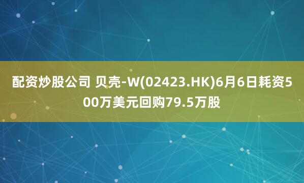 配资炒股公司 贝壳-W(02423.HK)6月6日耗资500万美元回购79.5万股