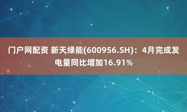 门户网配资 新天绿能(600956.SH)：4月完成发电量同比增加16.91%