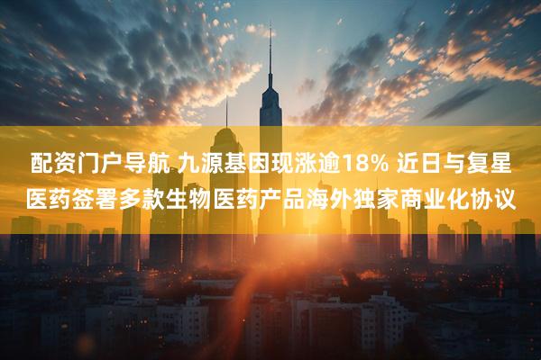 配资门户导航 九源基因现涨逾18% 近日与复星医药签署多款生物医药产品海外独家商业化协议