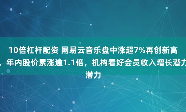 10倍杠杆配资 网易云音乐盘中涨超7%再创新高，年内股价累涨逾1.1倍，机构看好会员收入增长潜力