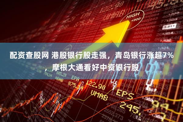 配资查股网 港股银行股走强，青岛银行涨超7%，摩根大通看好中资银行股