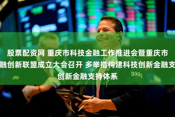 股票配资网 重庆市科技金融工作推进会暨重庆市科技金融创新联盟成立大会召开 多举措构建科技创新金融支持体系