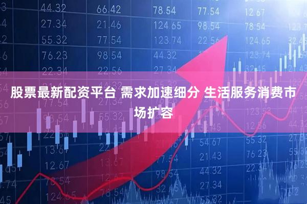 股票最新配资平台 需求加速细分 生活服务消费市场扩容