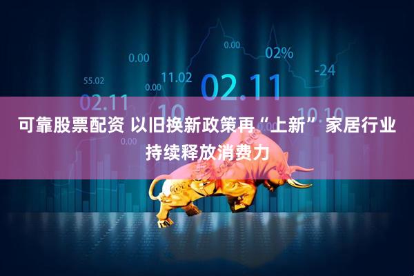 可靠股票配资 以旧换新政策再“上新” 家居行业持续释放消费力