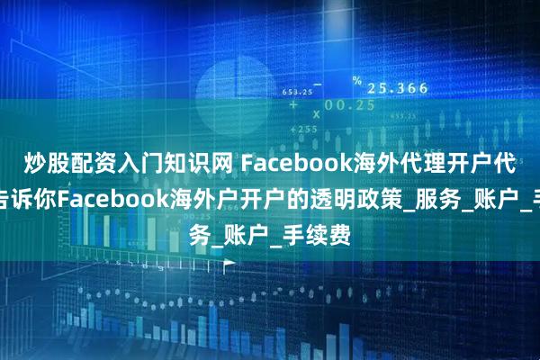 炒股配资入门知识网 Facebook海外代理开户代投、告诉你Facebook海外户开户的透明政策_服务_账户_手续费