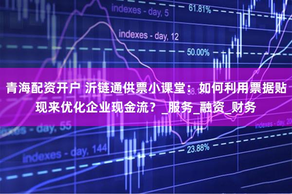 青海配资开户 沂链通供票小课堂：如何利用票据贴现来优化企业现金流？_服务_融资_财务