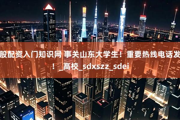 炒股配资入门知识网 事关山东大学生！重要热线电话发布！_高校_sdxszz_sdei