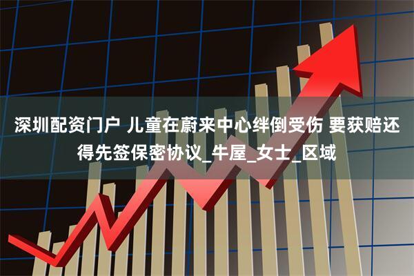 深圳配资门户 儿童在蔚来中心绊倒受伤 要获赔还得先签保密协议_牛屋_女士_区域