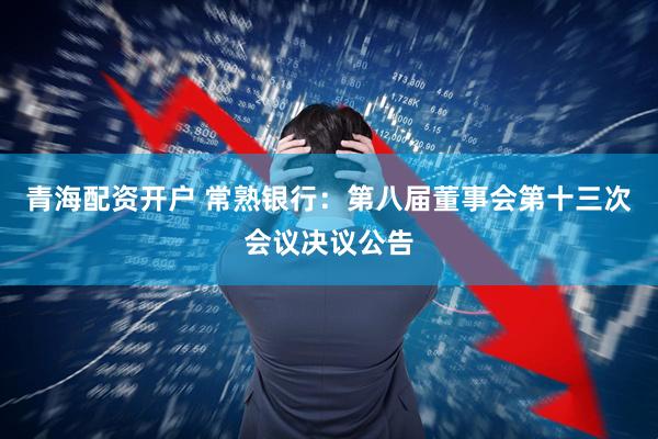 青海配资开户 常熟银行：第八届董事会第十三次会议决议公告