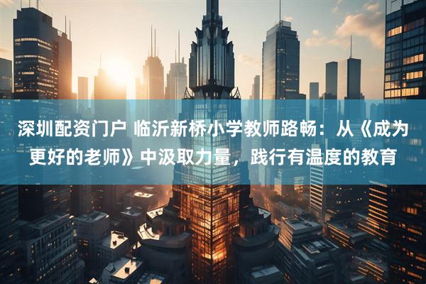 深圳配资门户 临沂新桥小学教师路畅：从《成为更好的老师》中汲取力量，践行有温度的教育