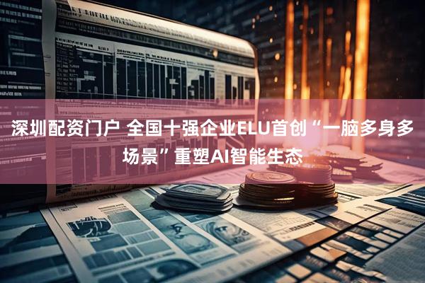 深圳配资门户 全国十强企业ELU首创“一脑多身多场景”重塑AI智能生态