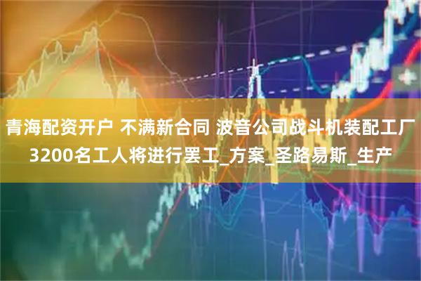 青海配资开户 不满新合同 波音公司战斗机装配工厂3200名工人将进行罢工_方案_圣路易斯_生产