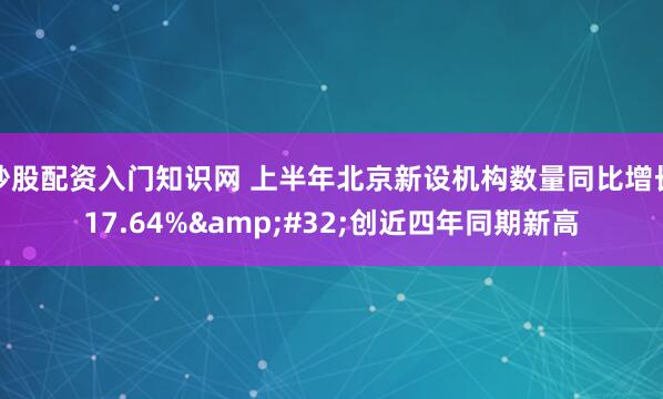 炒股配资入门知识网 上半年北京新设机构数量同比增长17.64% 创近四年同期新高