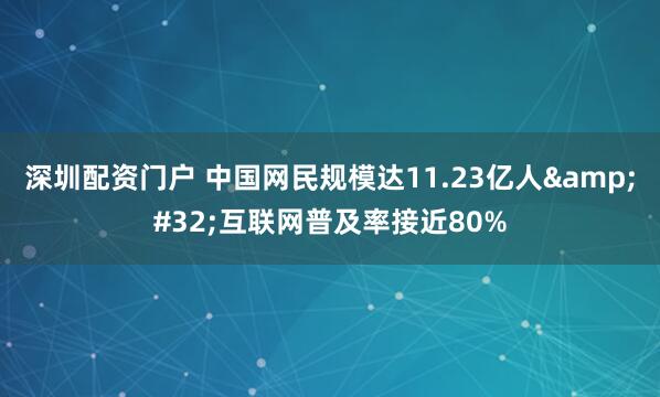 深圳配资门户 中国网民规模达11.23亿人 互联网普及率接近80%