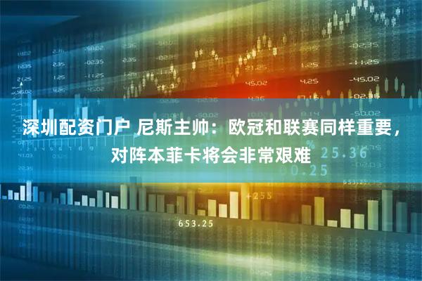 深圳配资门户 尼斯主帅：欧冠和联赛同样重要，对阵本菲卡将会非常艰难