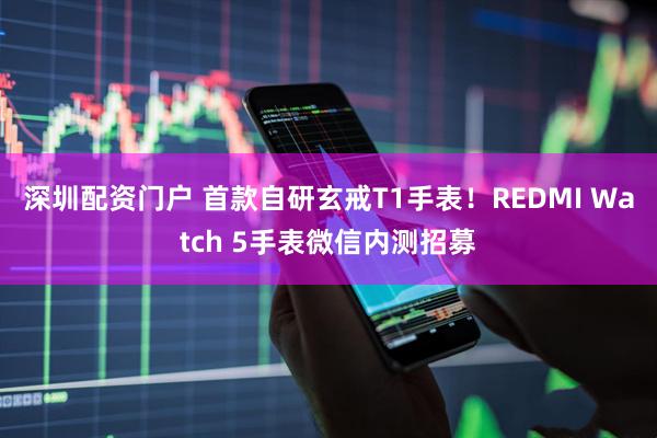 深圳配资门户 首款自研玄戒T1手表！REDMI Watch 5手表微信内测招募