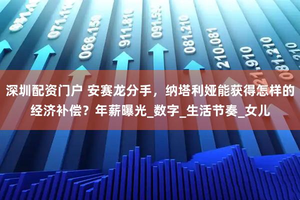 深圳配资门户 安赛龙分手，纳塔利娅能获得怎样的经济补偿？年薪曝光_数字_生活节奏_女儿
