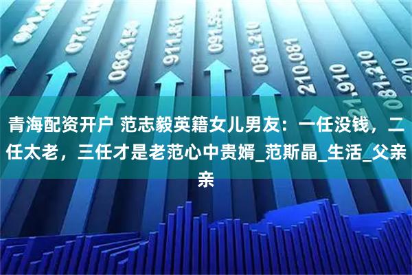 青海配资开户 范志毅英籍女儿男友：一任没钱，二任太老，三任才是老范心中贵婿_范斯晶_生活_父亲
