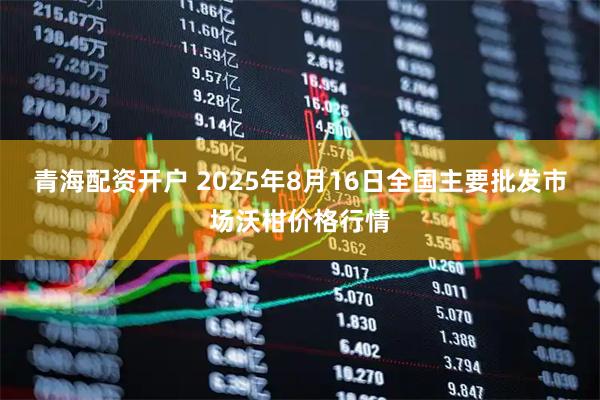 青海配资开户 2025年8月16日全国主要批发市场沃柑价格行情
