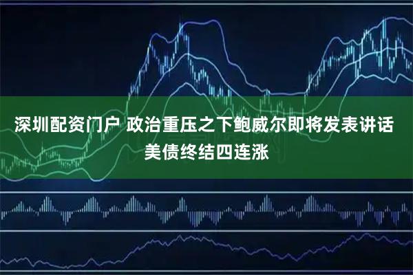 深圳配资门户 政治重压之下鲍威尔即将发表讲话 美债终结四连涨