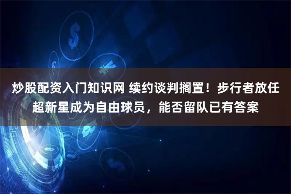 炒股配资入门知识网 续约谈判搁置！步行者放任超新星成为自由球员，能否留队已有答案