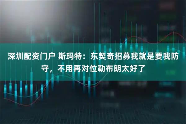 深圳配资门户 斯玛特：东契奇招募我就是要我防守，不用再对位勒布朗太好了