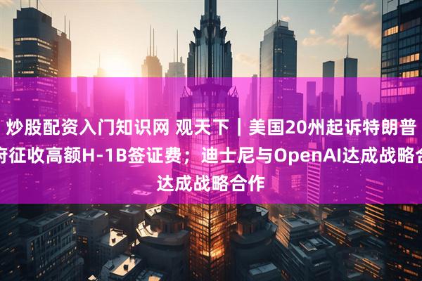 炒股配资入门知识网 观天下｜美国20州起诉特朗普政府征收高额H-1B签证费；迪士尼与OpenAI达成战略合作