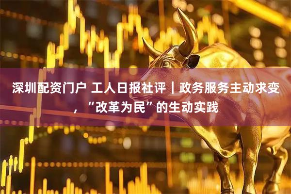 深圳配资门户 工人日报社评｜政务服务主动求变，“改革为民”的生动实践