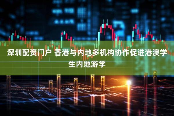 深圳配资门户 香港与内地多机构协作促进港澳学生内地游学