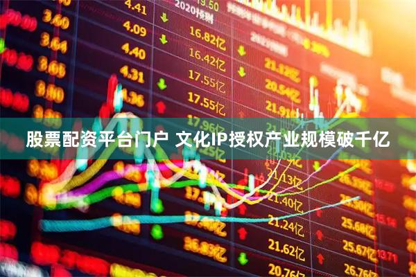 股票配资平台门户 文化IP授权产业规模破千亿